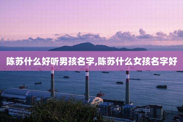 陈苏什么好听男孩名字,陈苏什么女孩名字好