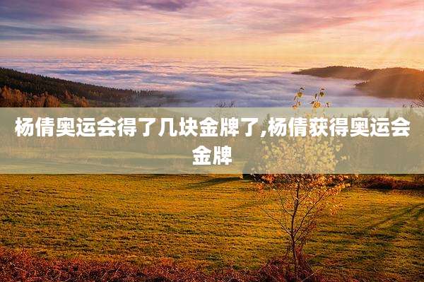 杨倩奥运会得了几块金牌了,杨倩获得奥运会金牌