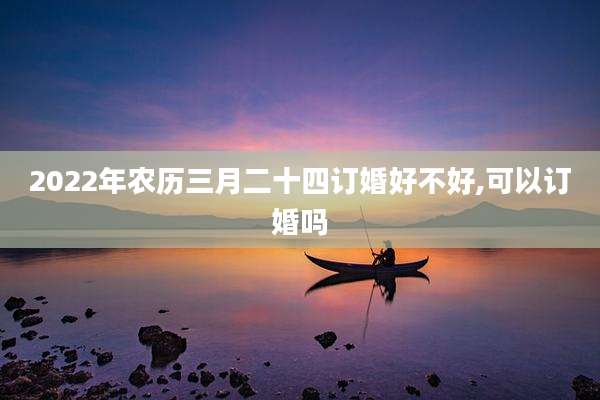 2022年农历三月二十四订婚好不好,可以订婚吗