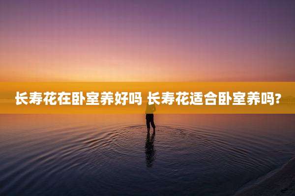 长寿花在卧室养好吗 长寿花适合卧室养吗?