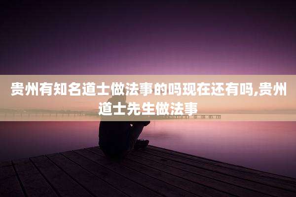 贵州有知名道士做法事的吗现在还有吗,贵州道士先生做法事