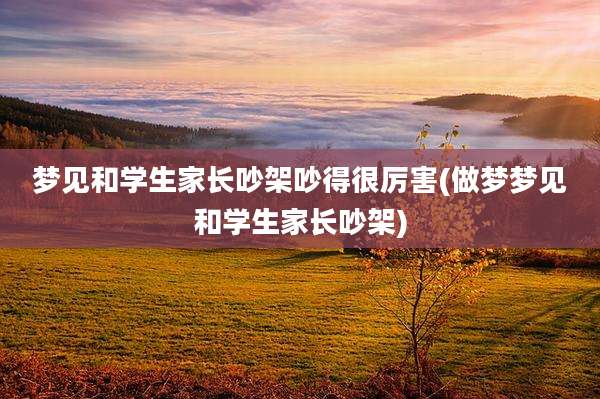 梦见和学生家长吵架吵得很厉害(做梦梦见和学生家长吵架)
