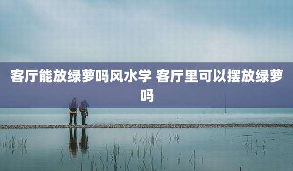 客厅能放绿萝吗风水学 客厅里可以摆放绿萝吗