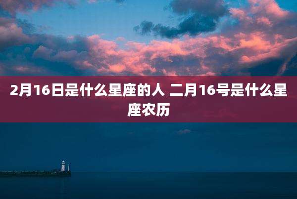 2月16日是什么星座的人 二月16号是什么星座农历