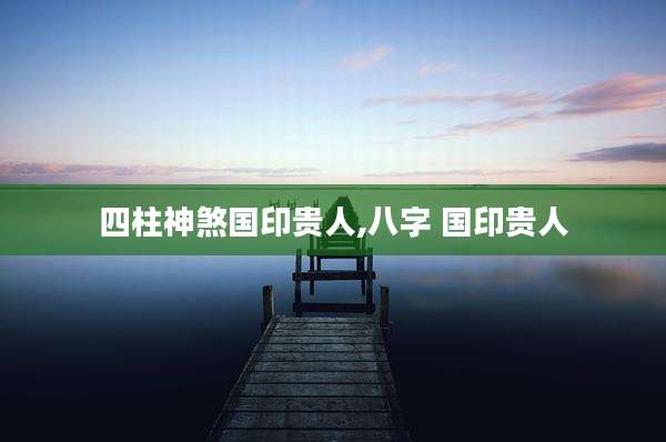 四柱神煞国印贵人,八字 国印贵人