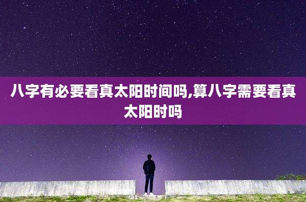 八字有必要看真太阳时间吗,算八字需要看真太阳时吗