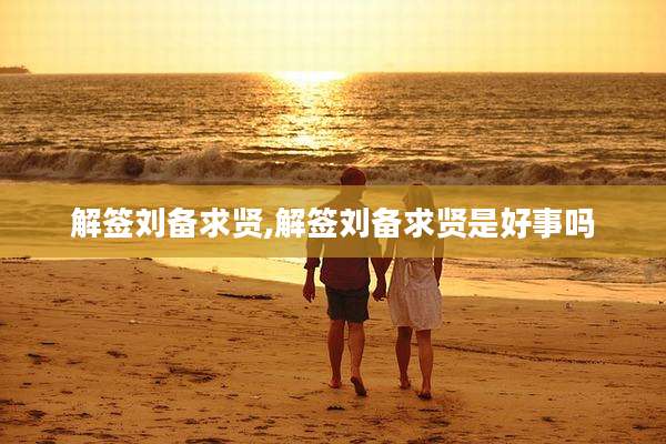 解签刘备求贤,解签刘备求贤是好事吗