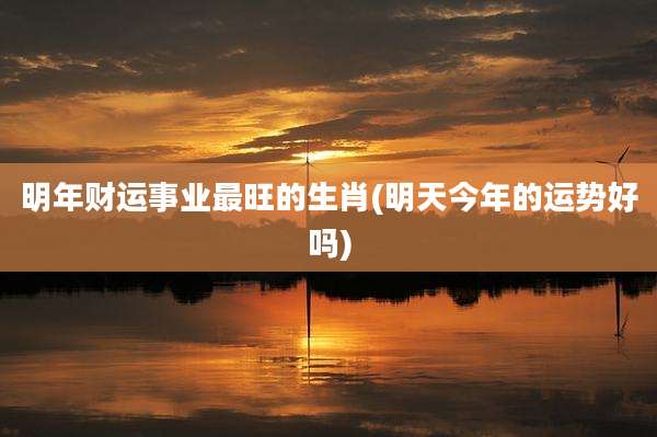 明年财运事业最旺的生肖(明天今年的运势好吗)