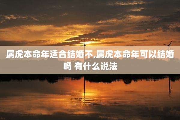 属虎本命年适合结婚不,属虎本命年可以结婚吗 有什么说法