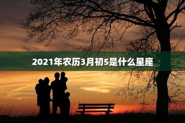 2021年农历3月初5是什么星座