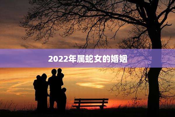2022年属蛇女的婚姻