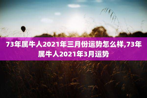 73年属牛人2021年三月份运势怎么样,73年属牛人2021年3月运势