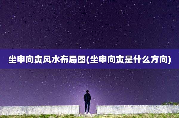 坐申向寅风水布局图(坐申向寅是什么方向)