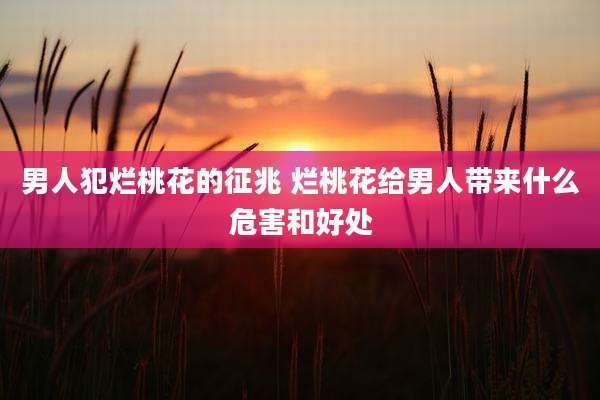 男人犯烂桃花的征兆 烂桃花给男人带来什么危害和好处