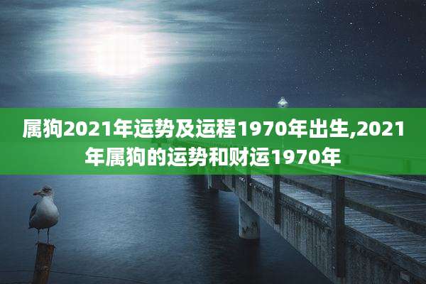 属狗2021年运势及运程1970年出生,2021年属狗的运势和财运1970年