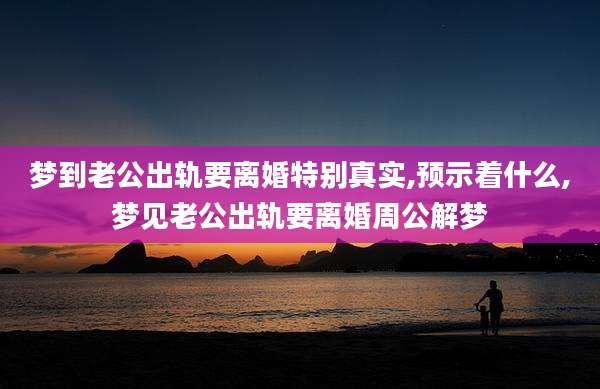 梦到老公出轨要离婚特别真实,预示着什么,梦见老公出轨要离婚周公解梦