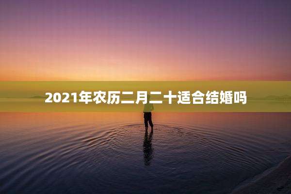 2021年农历二月二十适合结婚吗