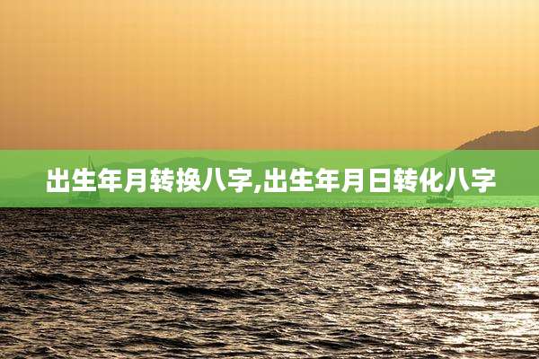 出生年月转换八字,出生年月日转化八字