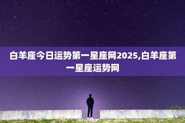 白羊座今日运势第一星座网2025,白羊座第一星座运势网