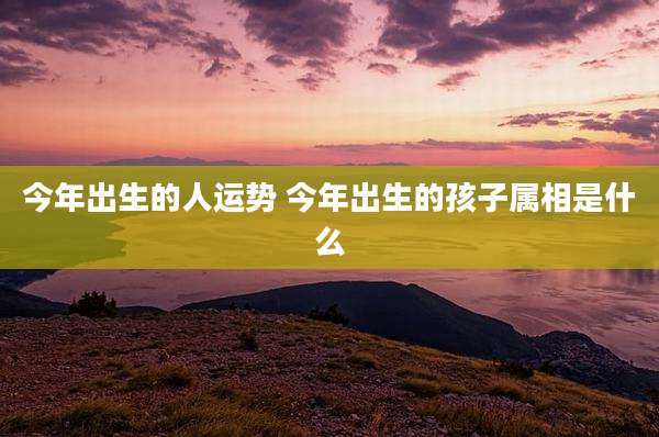 今年出生的人运势 今年出生的孩子属相是什么