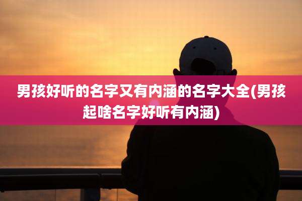 男孩好听的名字又有内涵的名字大全(男孩起啥名字好听有内涵)