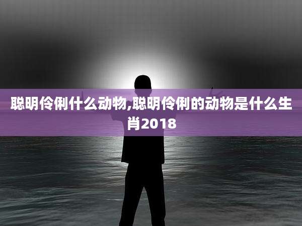 聪明伶俐什么动物,聪明伶俐的动物是什么生肖2018