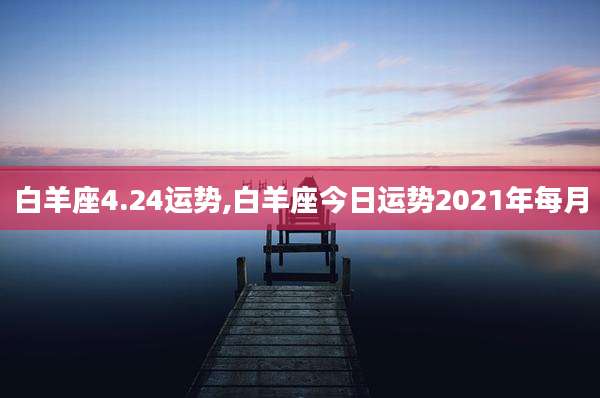 白羊座4.24运势,白羊座今日运势2021年每月