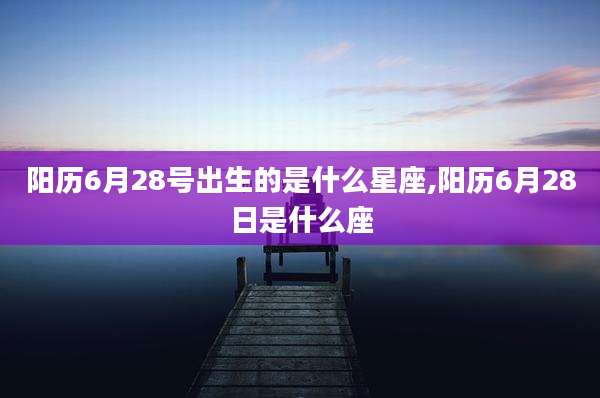 阳历6月28号出生的是什么星座,阳历6月28日是什么座