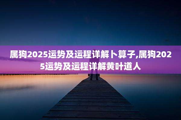 属狗2025运势及运程详解卜算子,属狗2025运势及运程详解黄叶道人