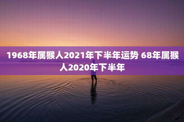 1968年属猴人2021年下半年运势 68年属猴人2020年下半年