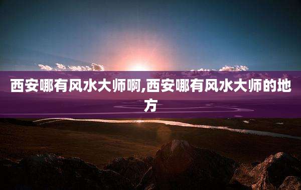 西安哪有风水大师啊,西安哪有风水大师的地方