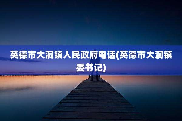 英德市大洞镇人民***电话(英德市大洞镇委书记)