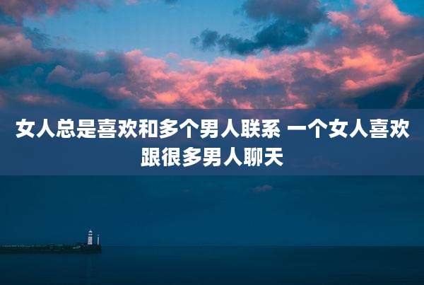 女人总是喜欢和多个男人联系 一个女人喜欢跟很多男人聊天