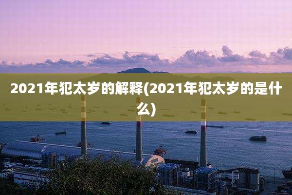 2021年犯太岁的解释(2021年犯太岁的是什么)