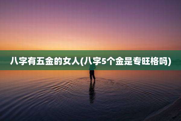 八字有五金的女人(八字5个金是专旺格吗)