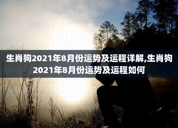 生肖狗2021年8月份运势及运程详解,生肖狗2021年8月份运势及运程如何