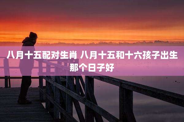 八月十五配对生肖 八月十五和十六孩子出生那个日子好