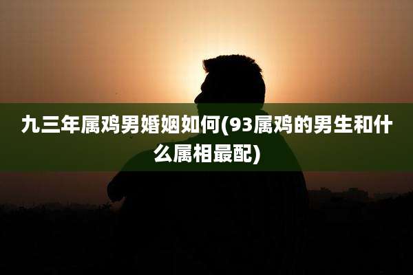 九三年属鸡男婚姻如何(93属鸡的男生和什么属相最配)