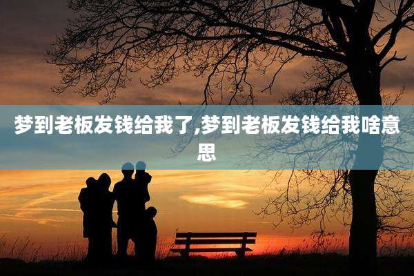 梦到老板发钱给我了,梦到老板发钱给我啥意思
