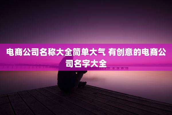 电商公司名称大全简单大气 有创意的电商公司名字大全