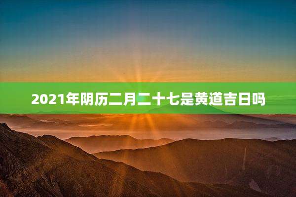 2021年阴历二月二十七是黄道吉日吗