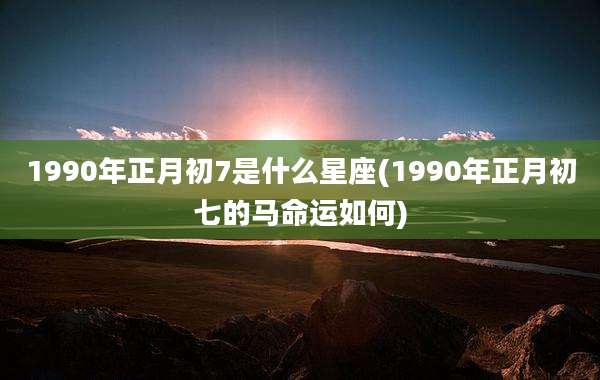 1990年正月初7是什么星座(1990年正月初七的马命运如何)