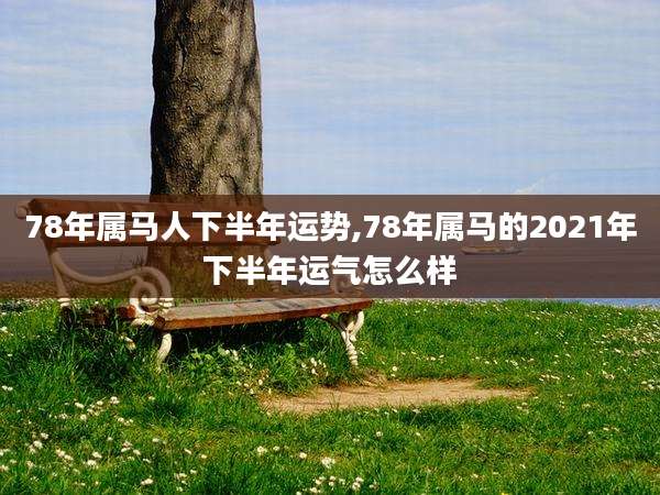 78年属马人下半年运势,78年属马的2021年下半年运气怎么样