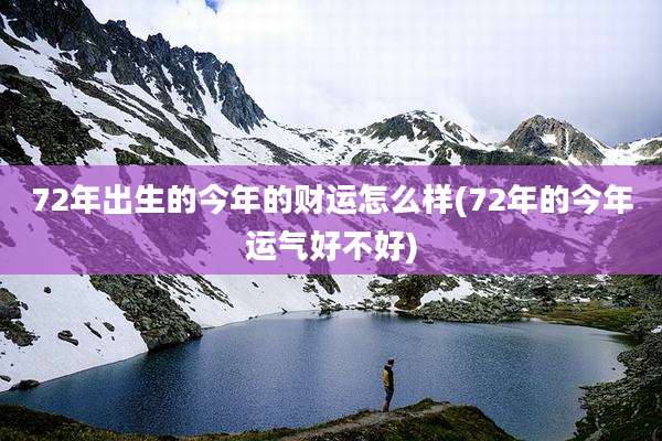 72年出生的今年的财运怎么样(72年的今年运气好不好)