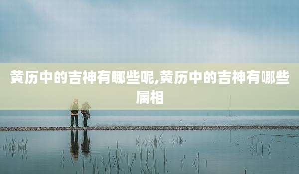 黄历中的吉神有哪些呢,黄历中的吉神有哪些属相