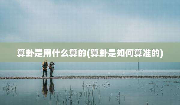 算卦是用什么算的(算卦是如何算准的)