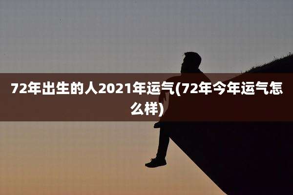 72年出生的人2021年运气(72年今年运气怎么样)