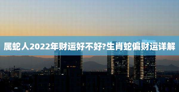 属蛇人2022年财运好不好?生肖蛇偏财运详解