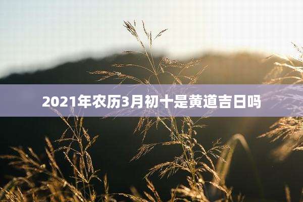 2021年农历3月初十是黄道吉日吗