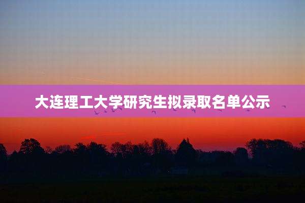 大连理工大学研究生拟录取名单公示